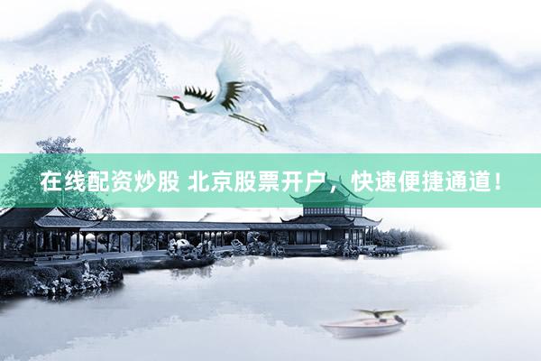 在线配资炒股 北京股票开户，快速便捷通道！