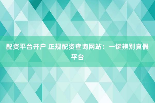 配资平台开户 正规配资查询网站:一键辨别真假平台
