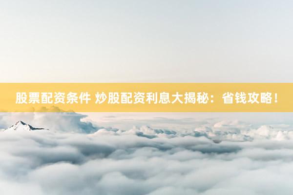 股票配资条件 炒股配资利息大揭秘：省钱攻略！