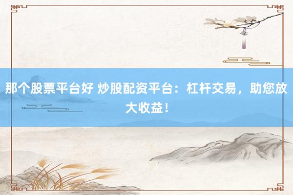 那个股票平台好 炒股配资平台：杠杆交易，助您放大收益！