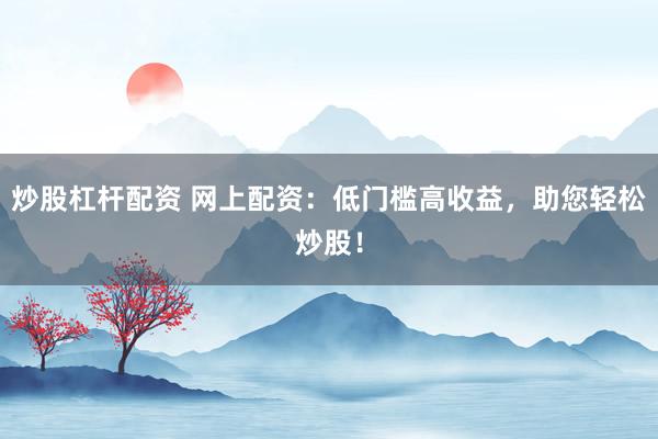 炒股杠杆配资 网上配资:低门槛高收益,助您轻松炒股!