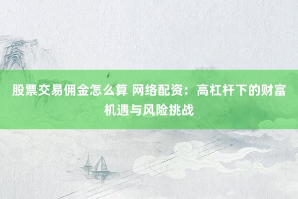 股票交易佣金怎么算 网络配资:高杠杆下的财富机遇与风险挑战