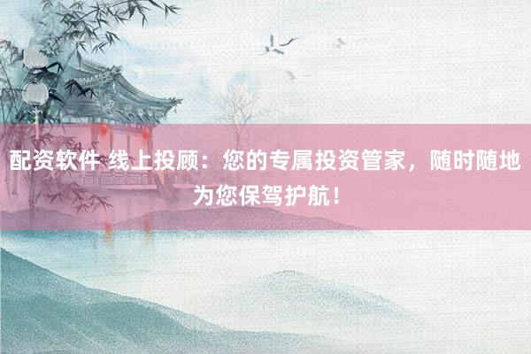 配资软件 线上投顾:您的专属投资管家,随时随地为您保驾护航!