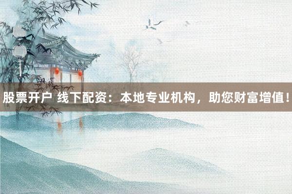 股票开户 线下配资:本地专业机构,助您财富增值!