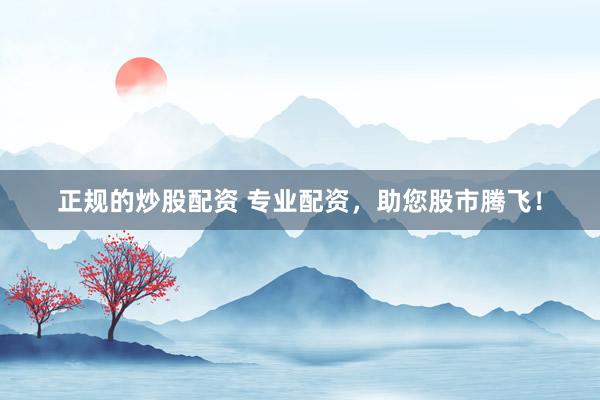 正规的炒股配资 专业配资,助您股市腾飞!