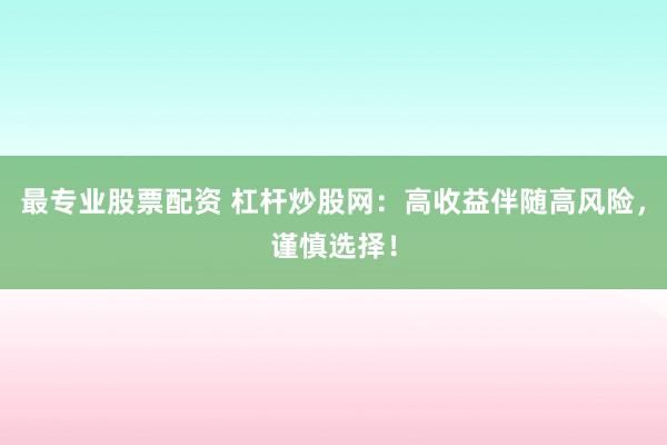 最专业股票配资 杠杆炒股网:高收益伴随高风险,谨慎选择!