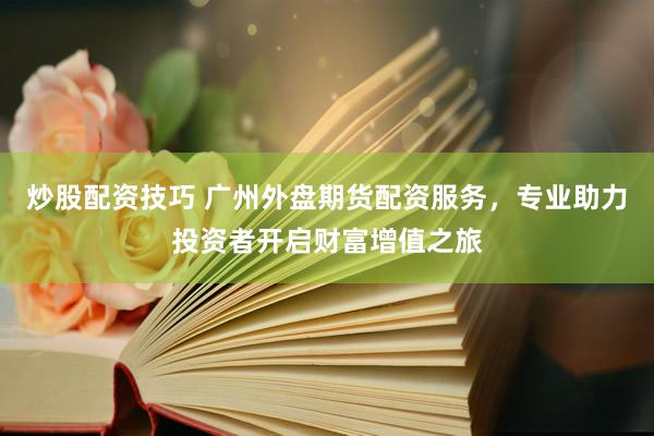 炒股配资技巧 广州外盘期货配资服务,专业助力投资者开启财富增值之旅