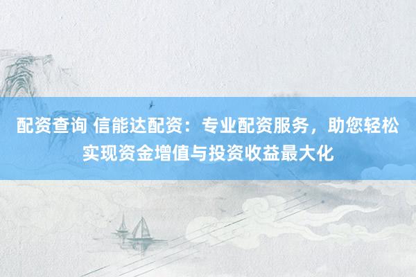 配资查询 信能达配资:专业配资服务,助您轻松实现资金增值与投资收益最大化
