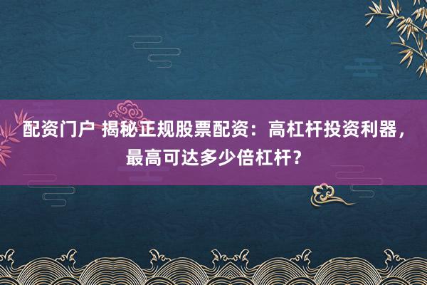 配资门户 揭秘正规股票配资:高杠杆投资利器,最高可达多少倍杠杆?