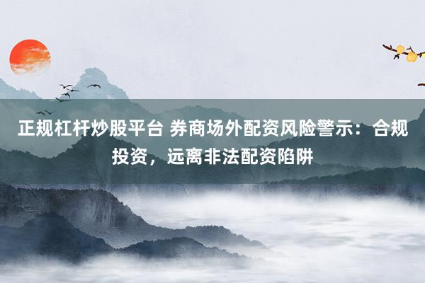 正规杠杆炒股平台 券商场外配资风险警示:合规投资,远离非法配资陷阱