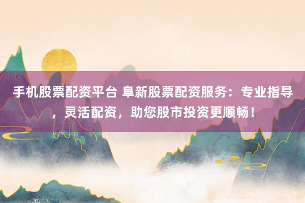 手机股票配资平台 阜新股票配资服务:专业指导,灵活配资,助您股市投资更顺畅!