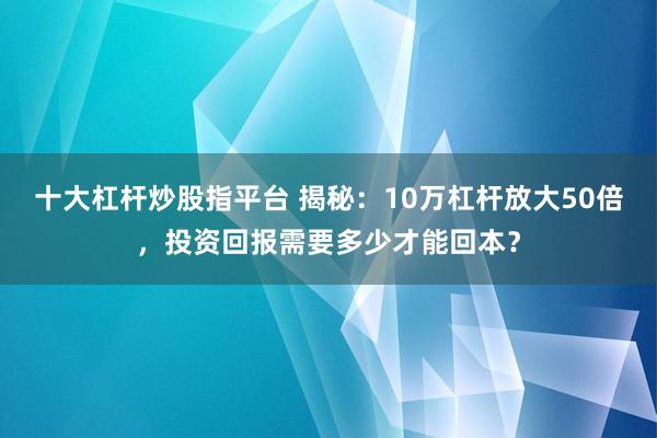 十大杠杆炒股指平台 揭秘:10万杠杆放大50倍,投资回报需要多少才能回本?