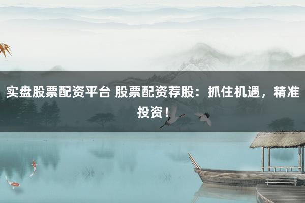 实盘股票配资平台 股票配资荐股:抓住机遇,精准投资!