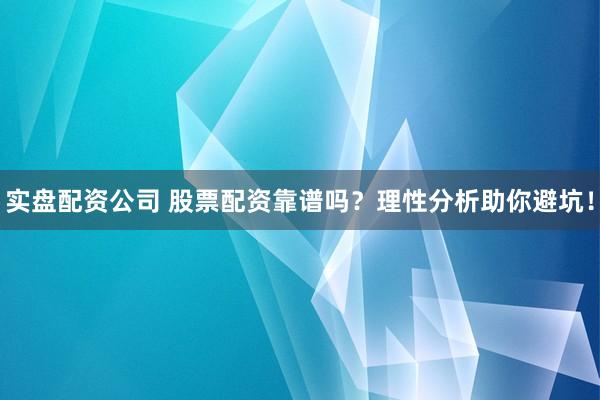 实盘配资公司 股票配资靠谱吗?理性分析助你避坑!