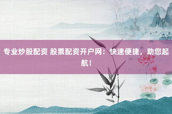 专业炒股配资 股票配资开户网:快速便捷,助您起航!