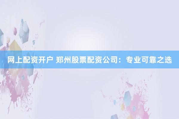 网上配资开户 郑州股票配资公司:专业可靠之选