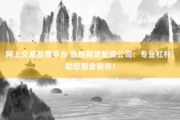 网上交易股票平台 股指期货配资公司：专业杠杆，助您掘金股市！