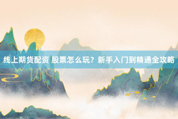 线上期货配资 股票怎么玩？新手入门到精通全攻略