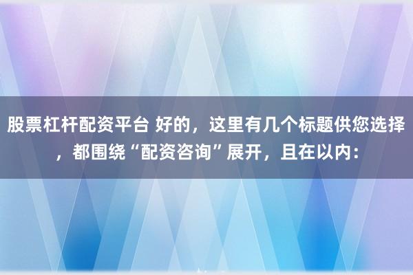 股票杠杆配资平台 好的，这里有几个标题供您选择，都围绕“配资咨询”展开，且在以内：
