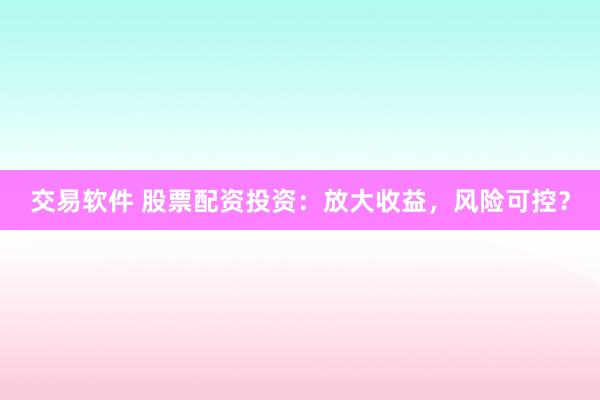 交易软件 股票配资投资:放大收益,风险可控?