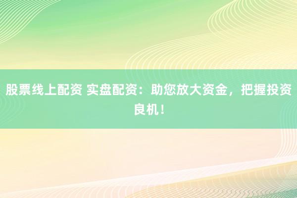 股票线上配资 实盘配资：助您放大资金，把握投资良机！