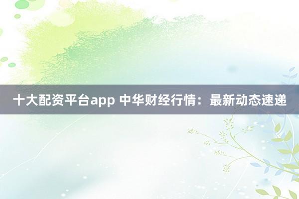十大配资平台app 中华财经行情:最新动态速递