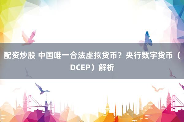 配资炒股 中国唯一合法虚拟货币?央行数字货币(DCEP)解析