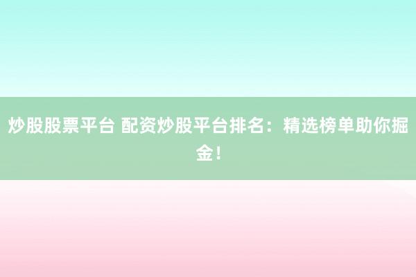 炒股股票平台 配资炒股平台排名:精选榜单助你掘金!