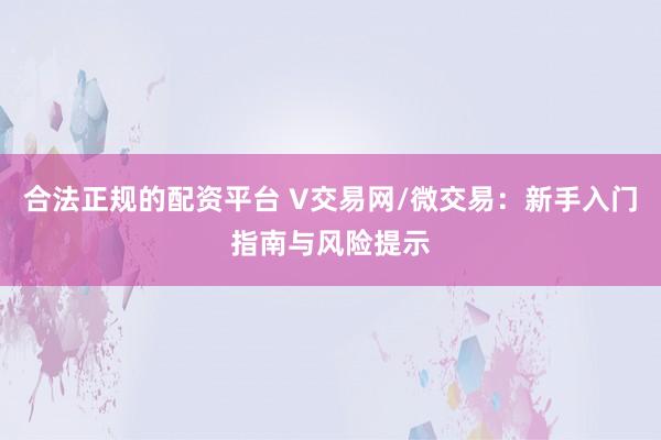 合法正规的配资平台 V交易网/微交易：新手入门指南与风险提示