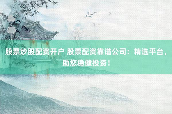 股票炒股配资开户 股票配资靠谱公司：精选平台，助您稳健投资！