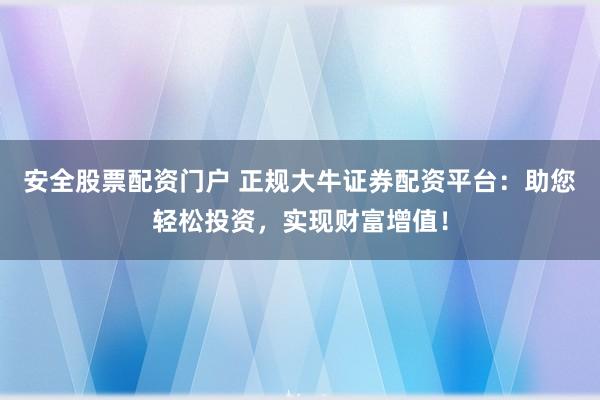 安全股票配资门户 正规大牛证券配资平台:助您轻松投资,实现财富增值!
