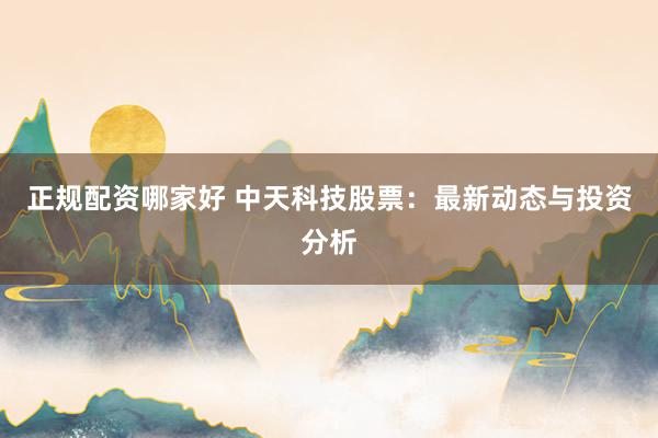 正规配资哪家好 中天科技股票：最新动态与投资分析