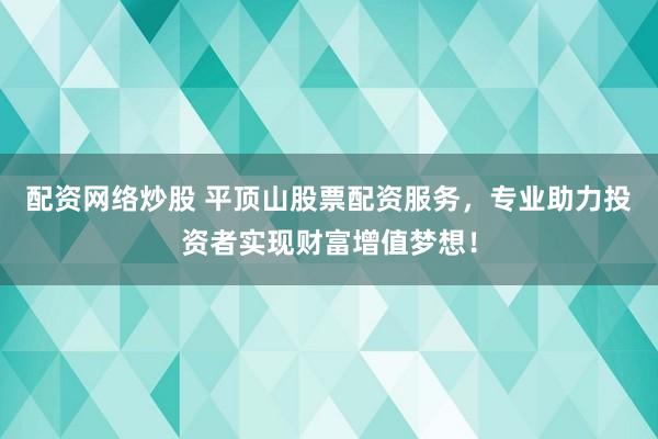配资网络炒股 平顶山股票配资服务，专业助力投资者实现财富增值梦想！