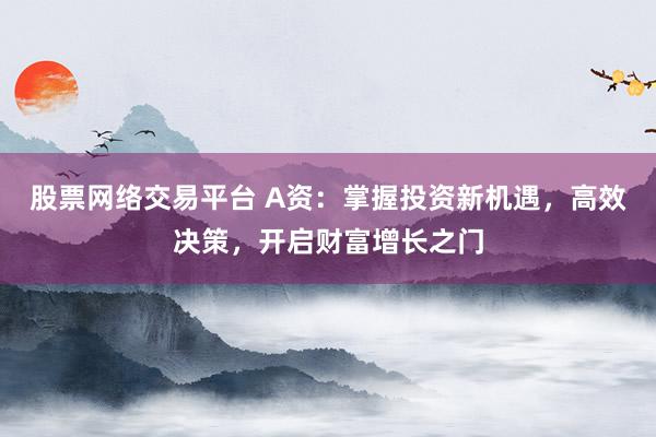 股票网络交易平台 A资：掌握投资新机遇，高效决策，开启财富增长之门