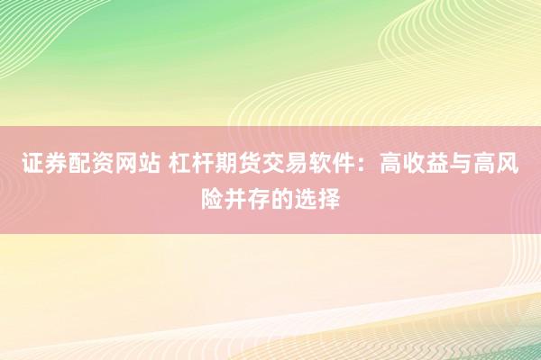 证券配资网站 杠杆期货交易软件:高收益与高风险并存的选择