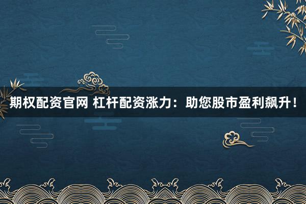 期权配资官网 杠杆配资涨力：助您股市盈利飙升！