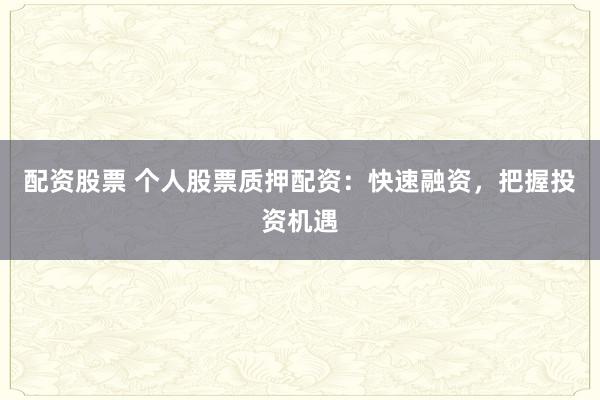 配资股票 个人股票质押配资：快速融资，把握投资机遇