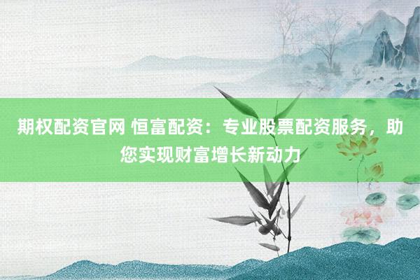 期权配资官网 恒富配资：专业股票配资服务，助您实现财富增长新动力