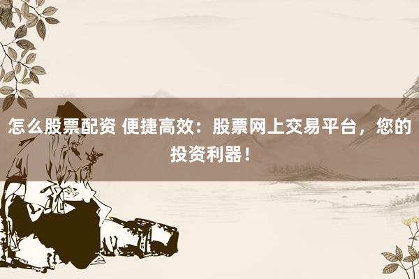 怎么股票配资 便捷高效：股票网上交易平台，您的投资利器！
