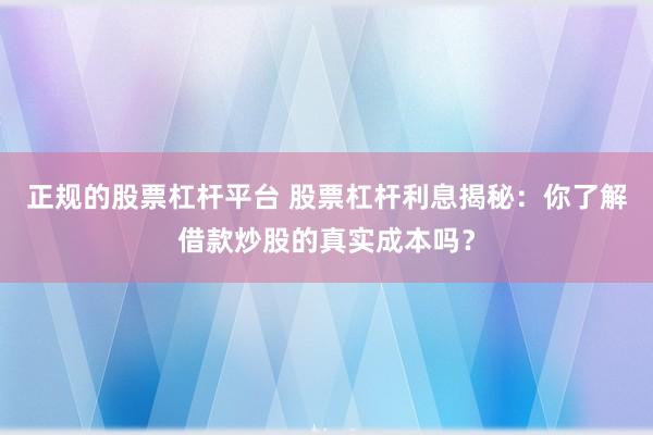 正规的股票杠杆平台 股票杠杆利息揭秘：你了解借款炒股的真实成本吗？