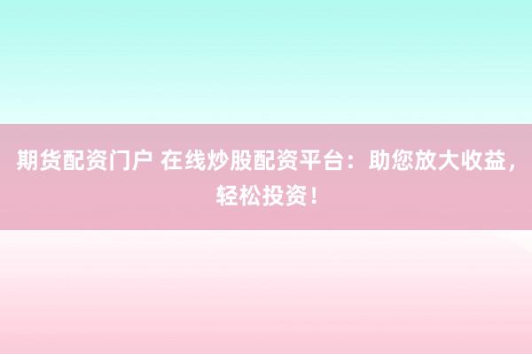 期货配资门户 在线炒股配资平台：助您放大收益，轻松投资！
