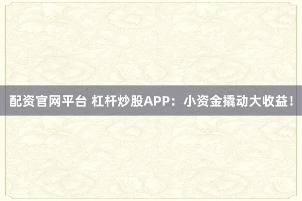 配资官网平台 杠杆炒股APP：小资金撬动大收益！