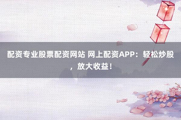 配资专业股票配资网站 网上配资APP:轻松炒股,放大收益!