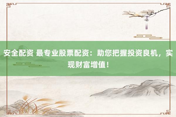 安全配资 最专业股票配资：助您把握投资良机，实现财富增值！