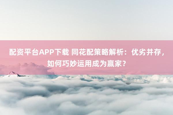 配资平台APP下载 同花配策略解析：优劣并存，如何巧妙运用成为赢家？