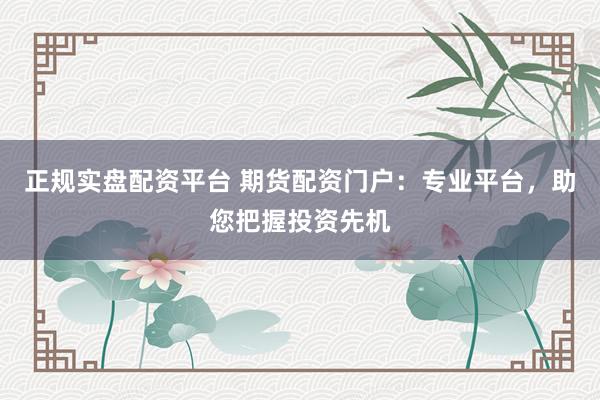 正规实盘配资平台 期货配资门户:专业平台,助您把握投资先机