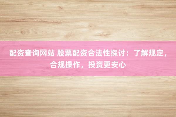 配资查询网站 股票配资合法性探讨：了解规定，合规操作，投资更安心