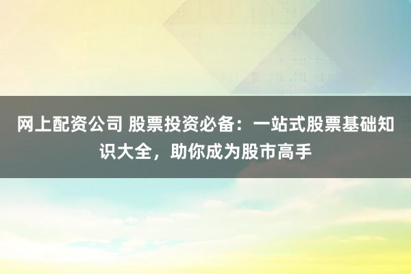 网上配资公司 股票投资必备:一站式股票基础知识大全,助你成为股市高手