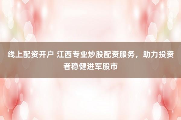 线上配资开户 江西专业炒股配资服务,助力投资者稳健进军股市