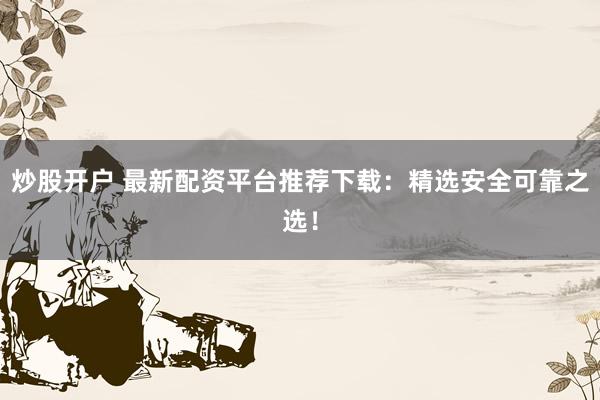 炒股开户 最新配资平台推荐下载:精选安全可靠之选!